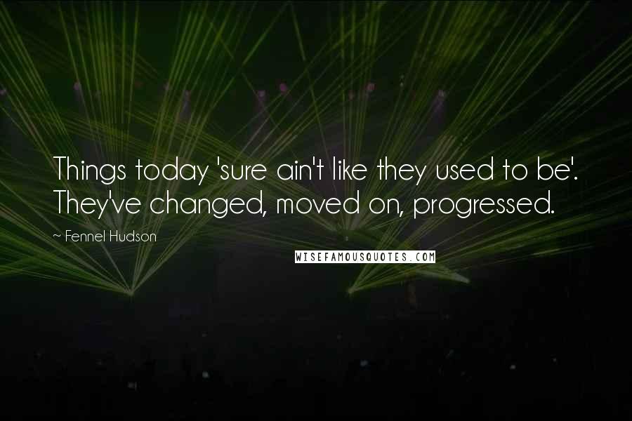 Fennel Hudson Quotes: Things today 'sure ain't like they used to be'. They've changed, moved on, progressed.