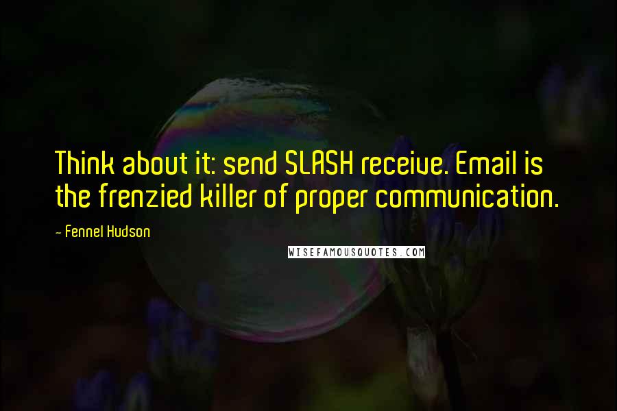 Fennel Hudson Quotes: Think about it: send SLASH receive. Email is the frenzied killer of proper communication.