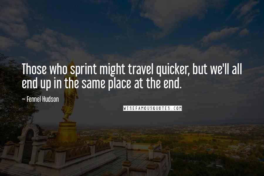Fennel Hudson Quotes: Those who sprint might travel quicker, but we'll all end up in the same place at the end.