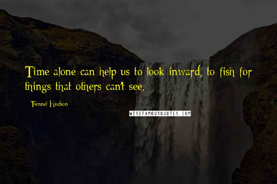 Fennel Hudson Quotes: Time alone can help us to look inward, to fish for things that others can't see.