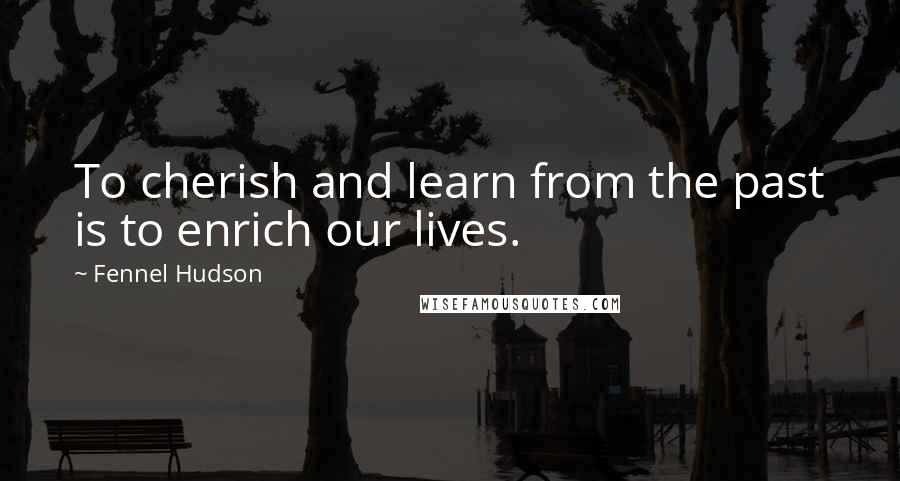 Fennel Hudson Quotes: To cherish and learn from the past is to enrich our lives.