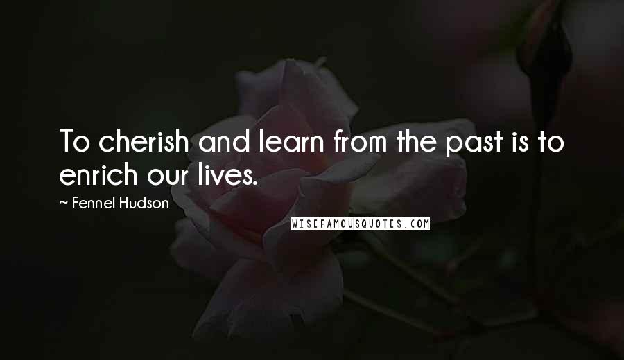 Fennel Hudson Quotes: To cherish and learn from the past is to enrich our lives.