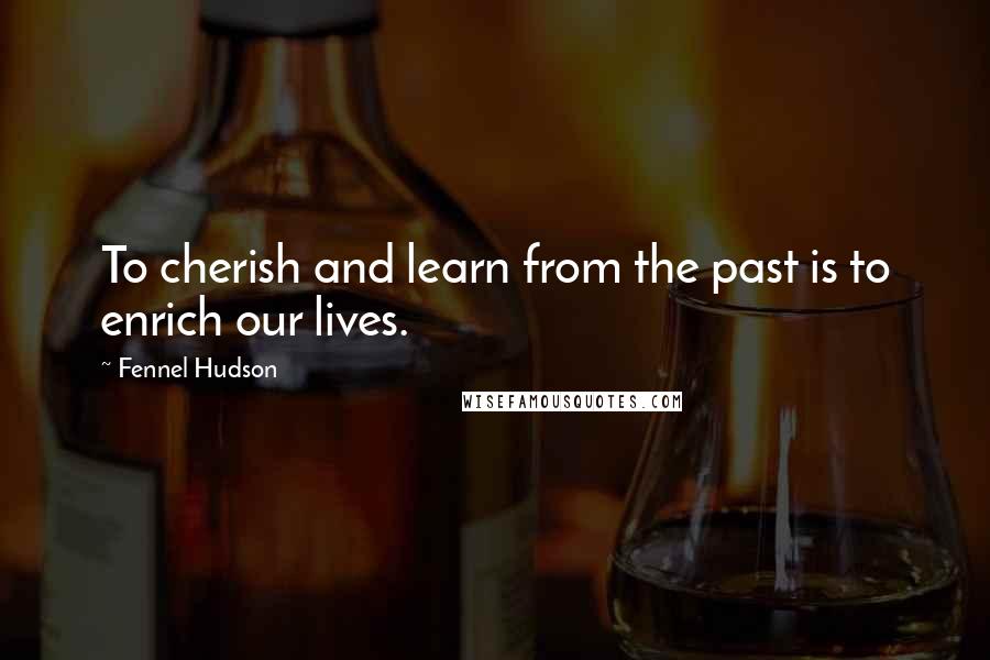 Fennel Hudson Quotes: To cherish and learn from the past is to enrich our lives.