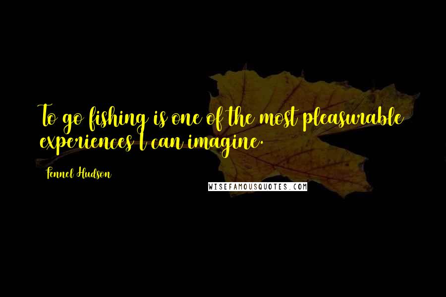 Fennel Hudson Quotes: To go fishing is one of the most pleasurable experiences I can imagine.