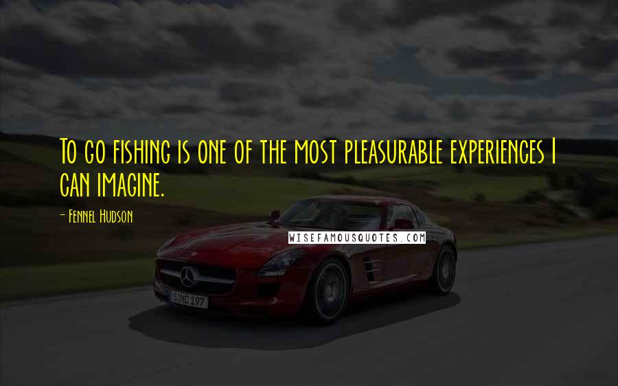 Fennel Hudson Quotes: To go fishing is one of the most pleasurable experiences I can imagine.