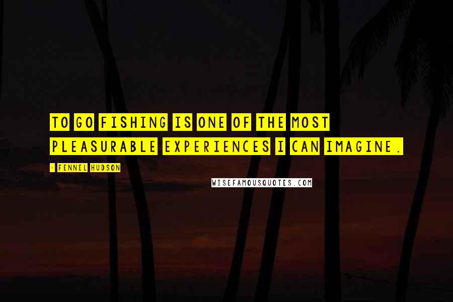 Fennel Hudson Quotes: To go fishing is one of the most pleasurable experiences I can imagine.