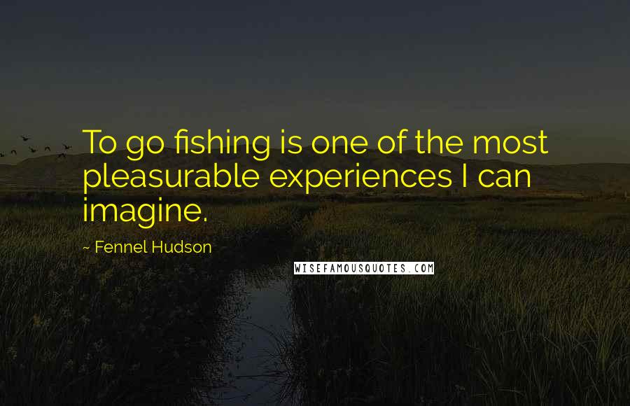 Fennel Hudson Quotes: To go fishing is one of the most pleasurable experiences I can imagine.