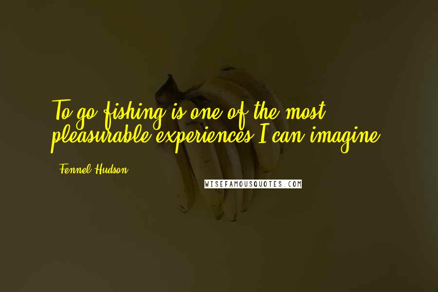 Fennel Hudson Quotes: To go fishing is one of the most pleasurable experiences I can imagine.
