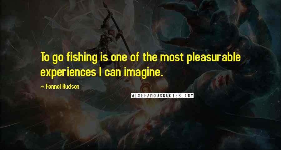 Fennel Hudson Quotes: To go fishing is one of the most pleasurable experiences I can imagine.