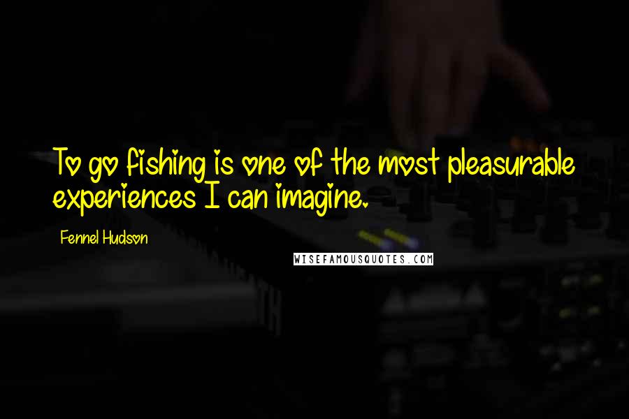 Fennel Hudson Quotes: To go fishing is one of the most pleasurable experiences I can imagine.