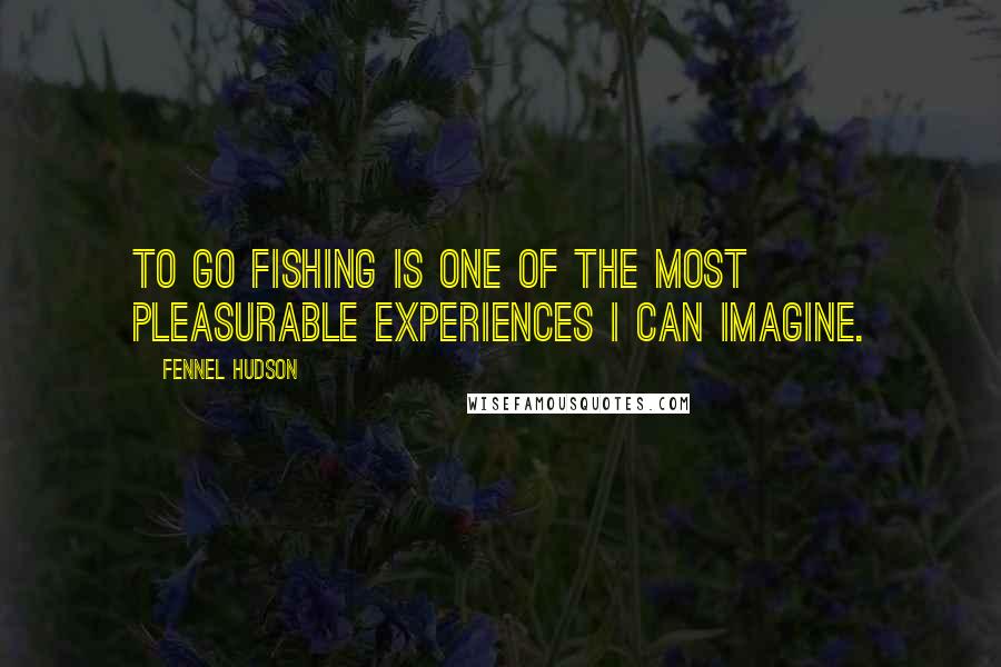 Fennel Hudson Quotes: To go fishing is one of the most pleasurable experiences I can imagine.