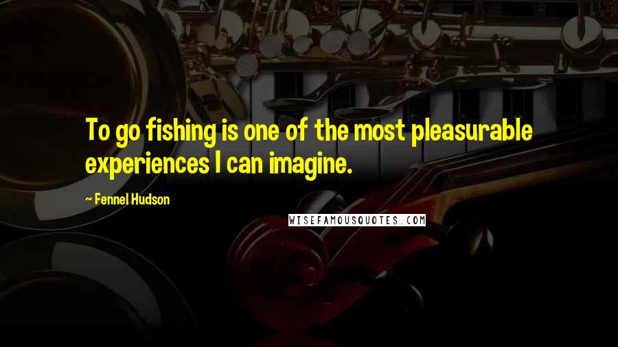 Fennel Hudson Quotes: To go fishing is one of the most pleasurable experiences I can imagine.