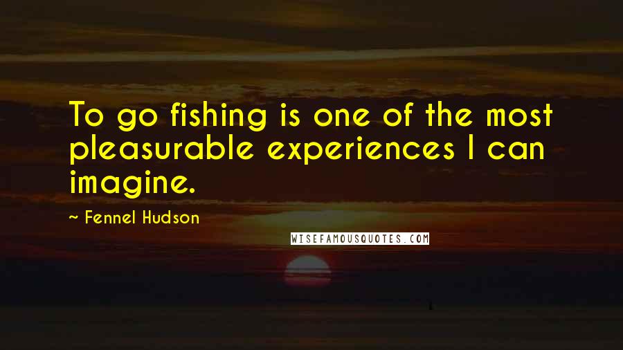 Fennel Hudson Quotes: To go fishing is one of the most pleasurable experiences I can imagine.