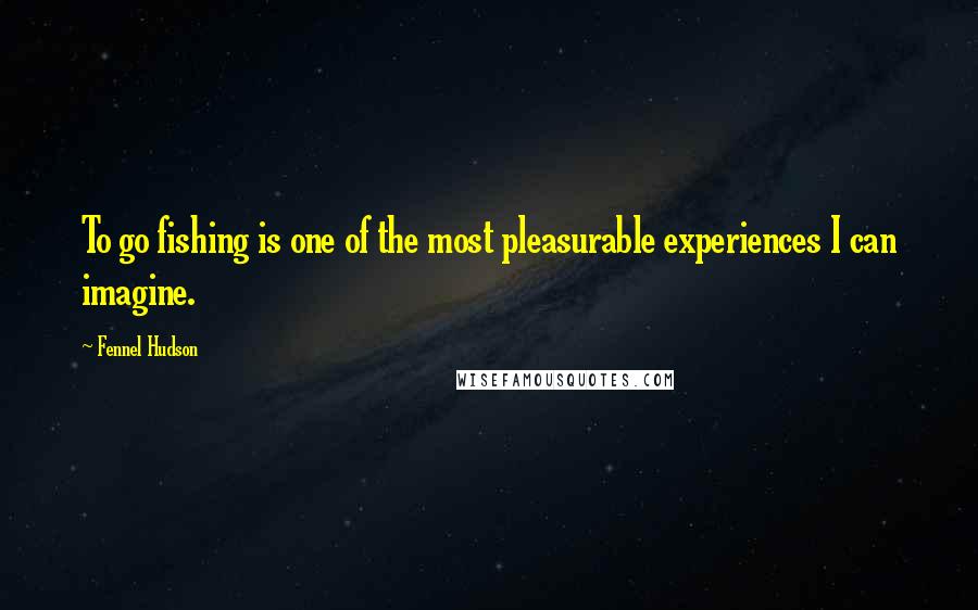 Fennel Hudson Quotes: To go fishing is one of the most pleasurable experiences I can imagine.