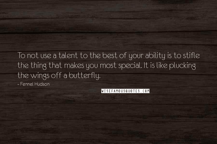 Fennel Hudson Quotes: To not use a talent to the best of your ability is to stifle the thing that makes you most special. It is like plucking the wings off a butterfly.