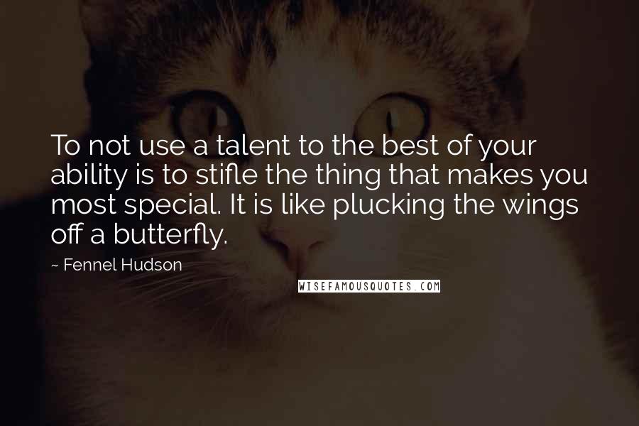 Fennel Hudson Quotes: To not use a talent to the best of your ability is to stifle the thing that makes you most special. It is like plucking the wings off a butterfly.