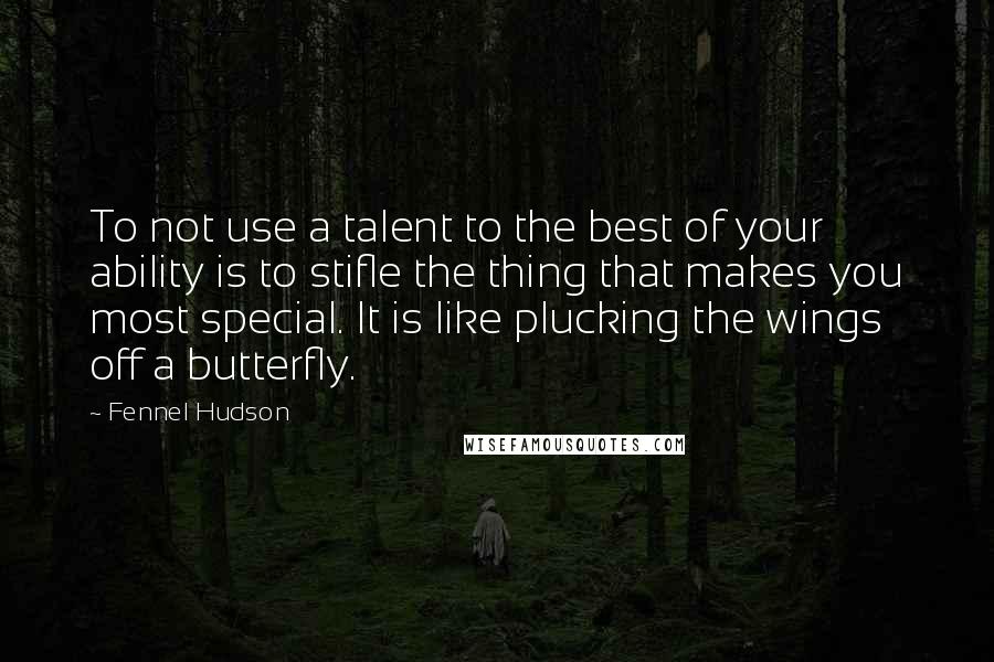 Fennel Hudson Quotes: To not use a talent to the best of your ability is to stifle the thing that makes you most special. It is like plucking the wings off a butterfly.