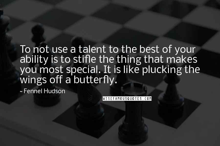 Fennel Hudson Quotes: To not use a talent to the best of your ability is to stifle the thing that makes you most special. It is like plucking the wings off a butterfly.