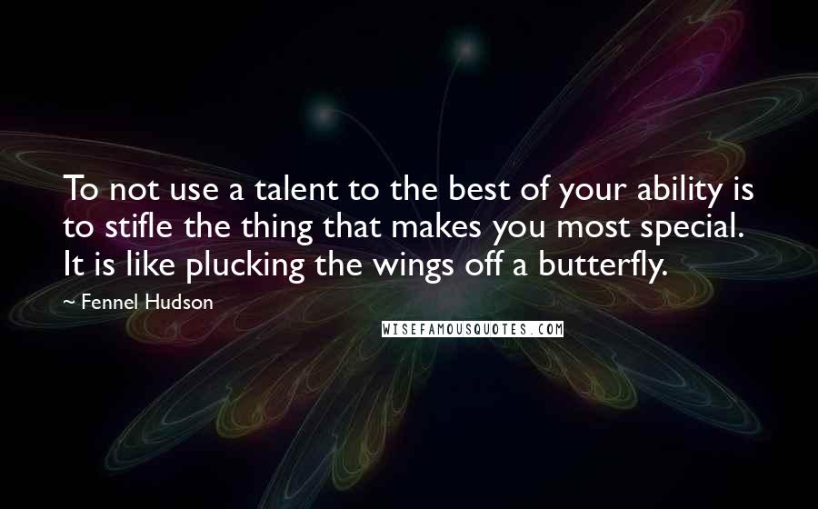 Fennel Hudson Quotes: To not use a talent to the best of your ability is to stifle the thing that makes you most special. It is like plucking the wings off a butterfly.
