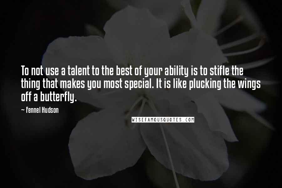 Fennel Hudson Quotes: To not use a talent to the best of your ability is to stifle the thing that makes you most special. It is like plucking the wings off a butterfly.