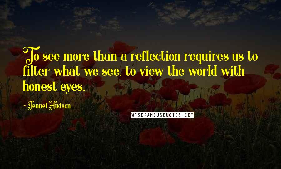 Fennel Hudson Quotes: To see more than a reflection requires us to filter what we see, to view the world with honest eyes.