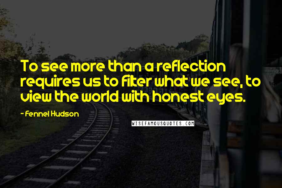 Fennel Hudson Quotes: To see more than a reflection requires us to filter what we see, to view the world with honest eyes.