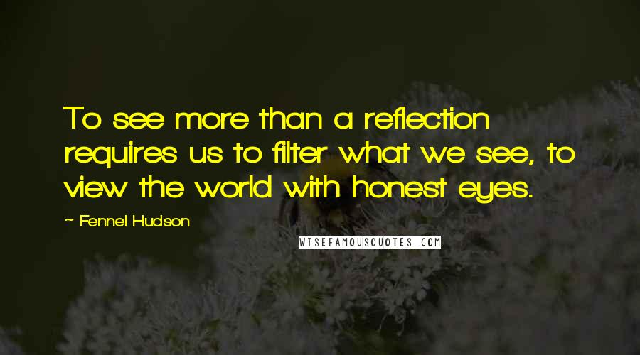 Fennel Hudson Quotes: To see more than a reflection requires us to filter what we see, to view the world with honest eyes.