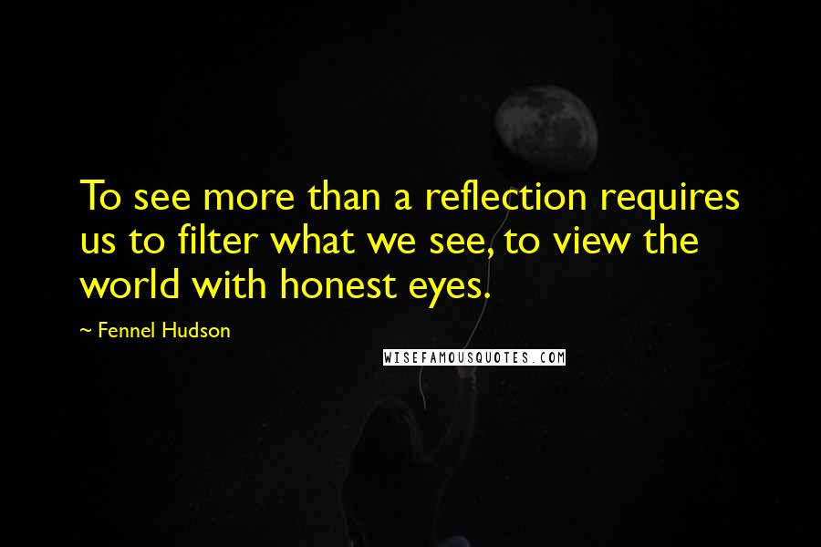 Fennel Hudson Quotes: To see more than a reflection requires us to filter what we see, to view the world with honest eyes.