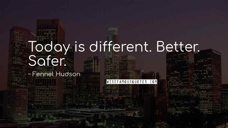 Fennel Hudson Quotes: Today is different. Better. Safer.