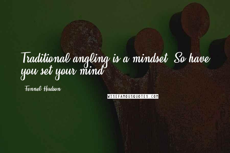 Fennel Hudson Quotes: Traditional angling is a mindset. So,have you set your mind?