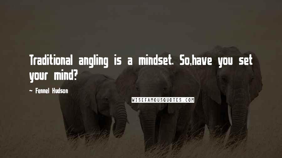 Fennel Hudson Quotes: Traditional angling is a mindset. So,have you set your mind?