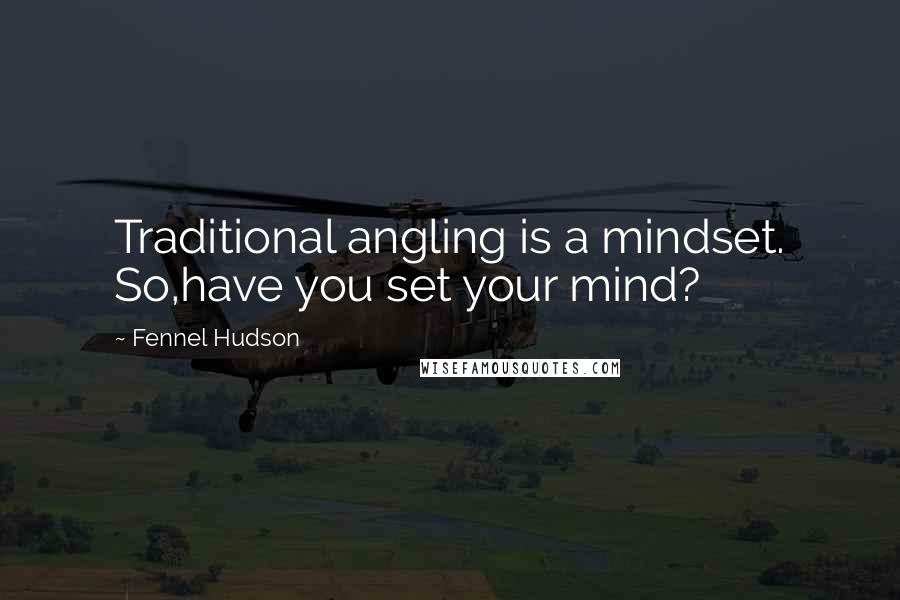 Fennel Hudson Quotes: Traditional angling is a mindset. So,have you set your mind?