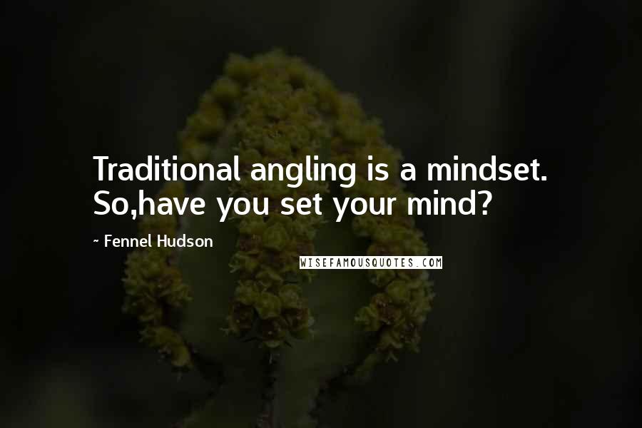 Fennel Hudson Quotes: Traditional angling is a mindset. So,have you set your mind?