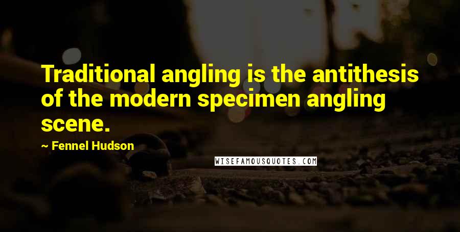 Fennel Hudson Quotes: Traditional angling is the antithesis of the modern specimen angling scene.