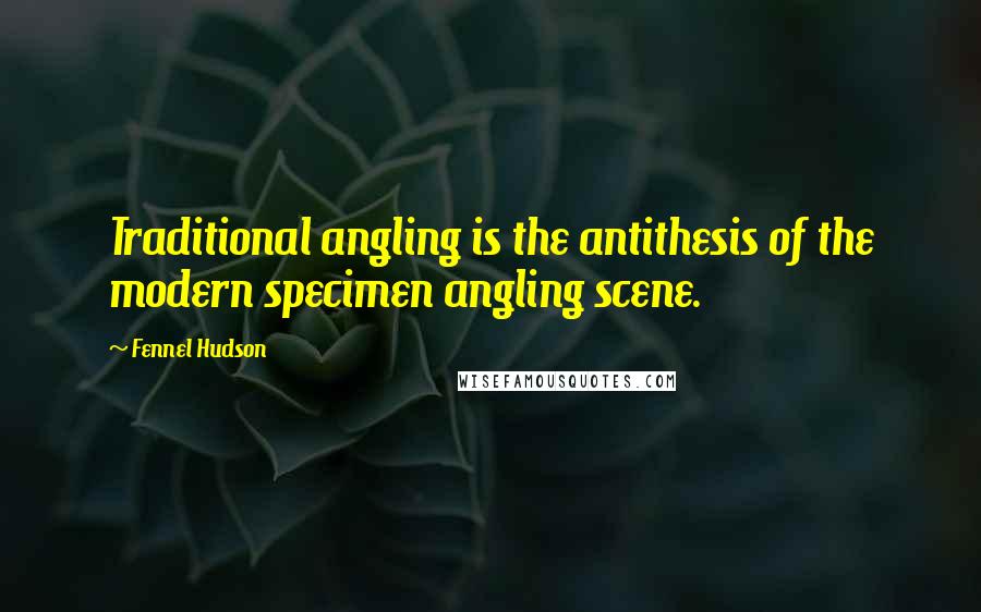 Fennel Hudson Quotes: Traditional angling is the antithesis of the modern specimen angling scene.