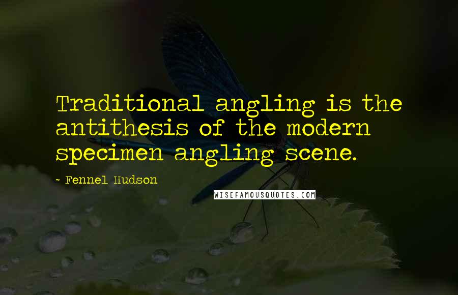 Fennel Hudson Quotes: Traditional angling is the antithesis of the modern specimen angling scene.