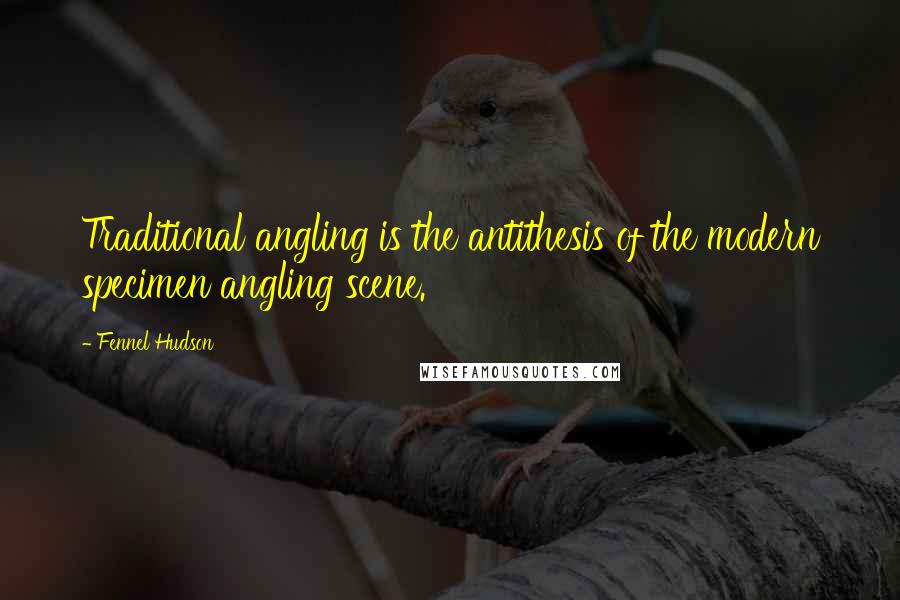 Fennel Hudson Quotes: Traditional angling is the antithesis of the modern specimen angling scene.