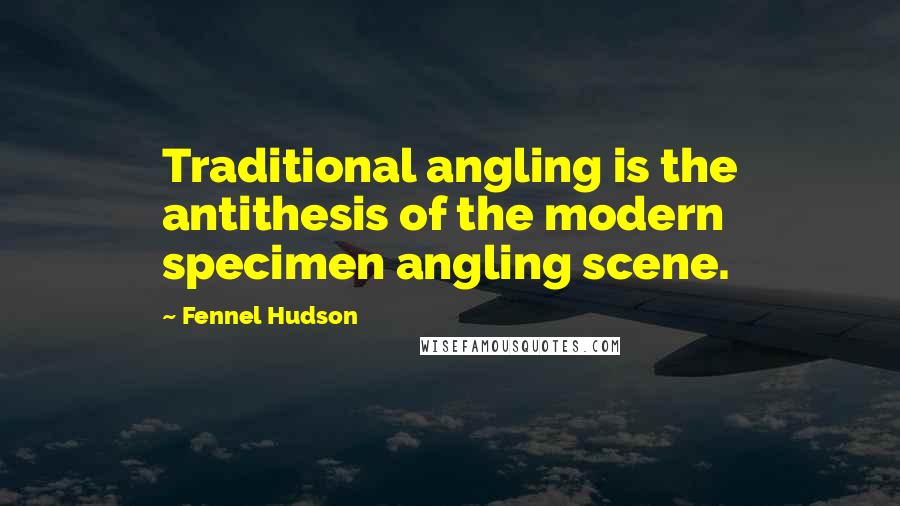 Fennel Hudson Quotes: Traditional angling is the antithesis of the modern specimen angling scene.