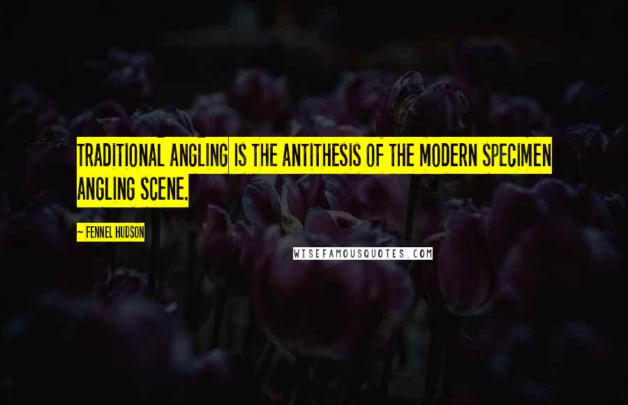 Fennel Hudson Quotes: Traditional angling is the antithesis of the modern specimen angling scene.