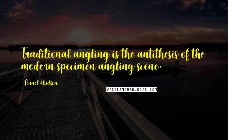 Fennel Hudson Quotes: Traditional angling is the antithesis of the modern specimen angling scene.