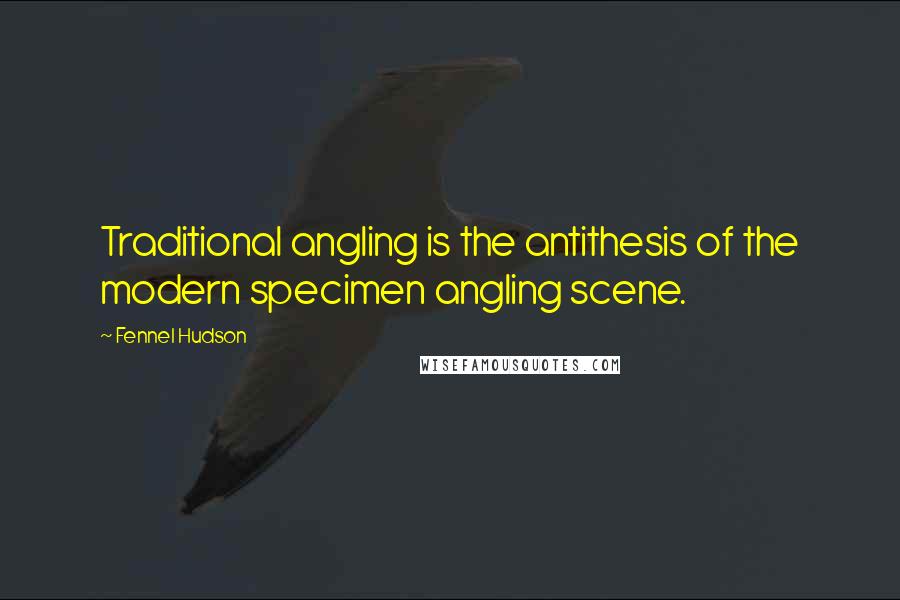 Fennel Hudson Quotes: Traditional angling is the antithesis of the modern specimen angling scene.