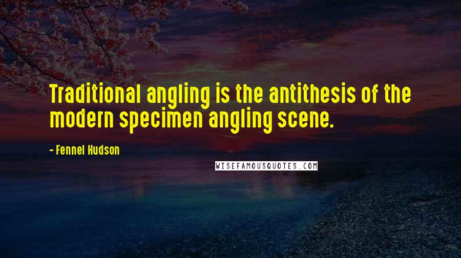 Fennel Hudson Quotes: Traditional angling is the antithesis of the modern specimen angling scene.