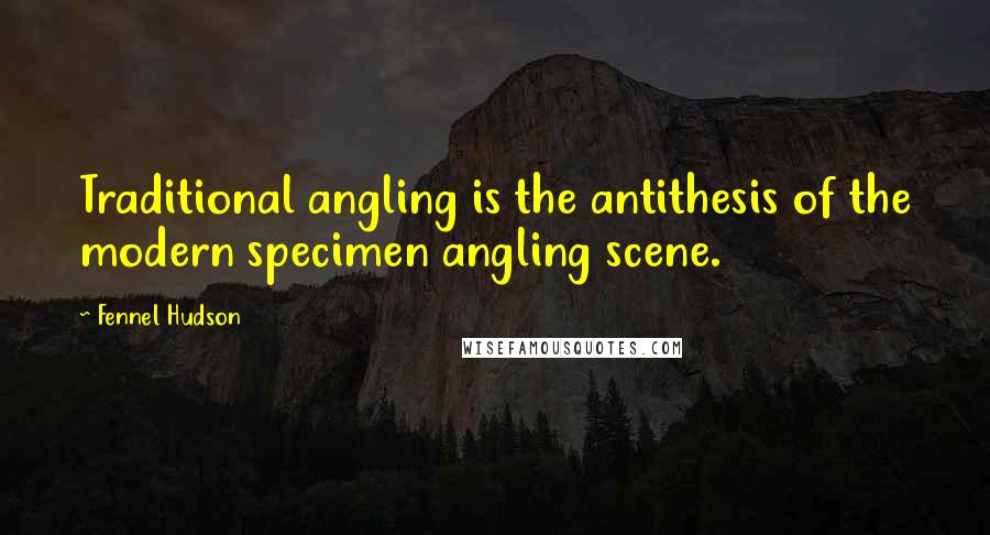 Fennel Hudson Quotes: Traditional angling is the antithesis of the modern specimen angling scene.