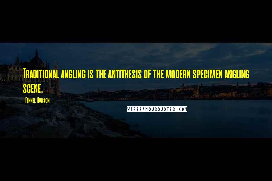 Fennel Hudson Quotes: Traditional angling is the antithesis of the modern specimen angling scene.