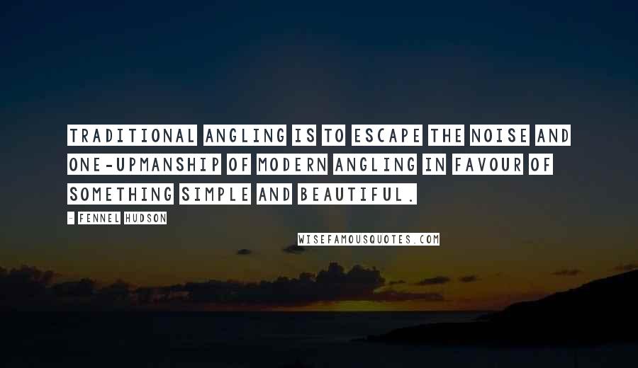 Fennel Hudson Quotes: Traditional angling is to escape the noise and one-upmanship of modern angling in favour of something simple and beautiful.