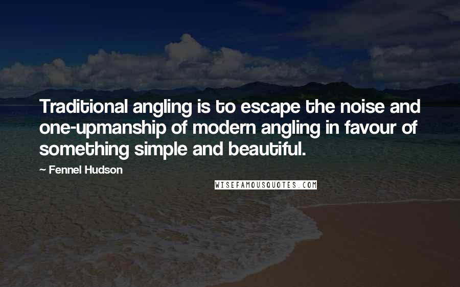 Fennel Hudson Quotes: Traditional angling is to escape the noise and one-upmanship of modern angling in favour of something simple and beautiful.