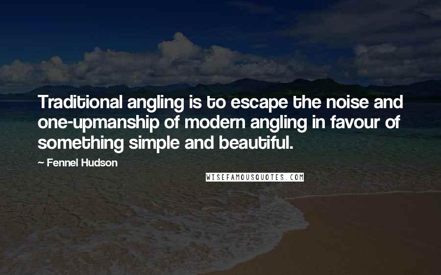 Fennel Hudson Quotes: Traditional angling is to escape the noise and one-upmanship of modern angling in favour of something simple and beautiful.