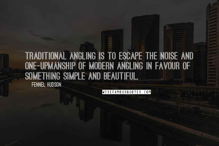 Fennel Hudson Quotes: Traditional angling is to escape the noise and one-upmanship of modern angling in favour of something simple and beautiful.