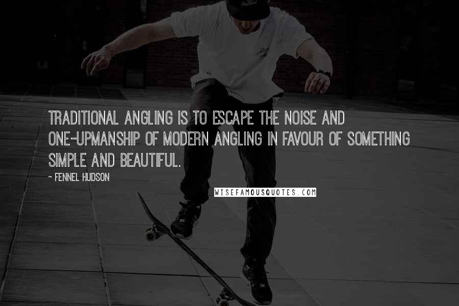 Fennel Hudson Quotes: Traditional angling is to escape the noise and one-upmanship of modern angling in favour of something simple and beautiful.