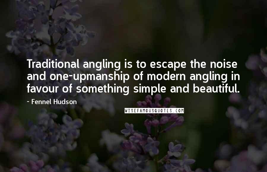 Fennel Hudson Quotes: Traditional angling is to escape the noise and one-upmanship of modern angling in favour of something simple and beautiful.